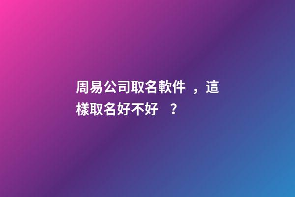 周易公司取名軟件，這樣取名好不好？